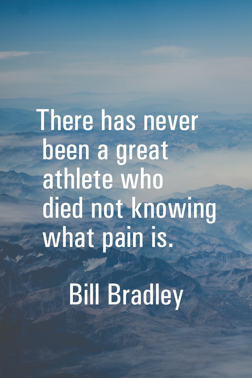 There has never been a great athlete who died not knowing what pain is.