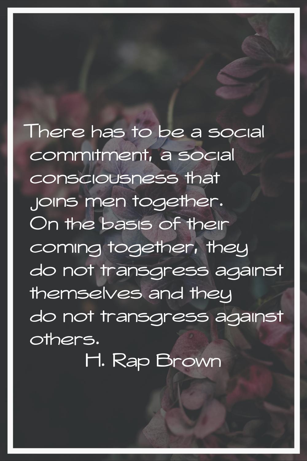There has to be a social commitment, a social consciousness that joins men together. On the basis o