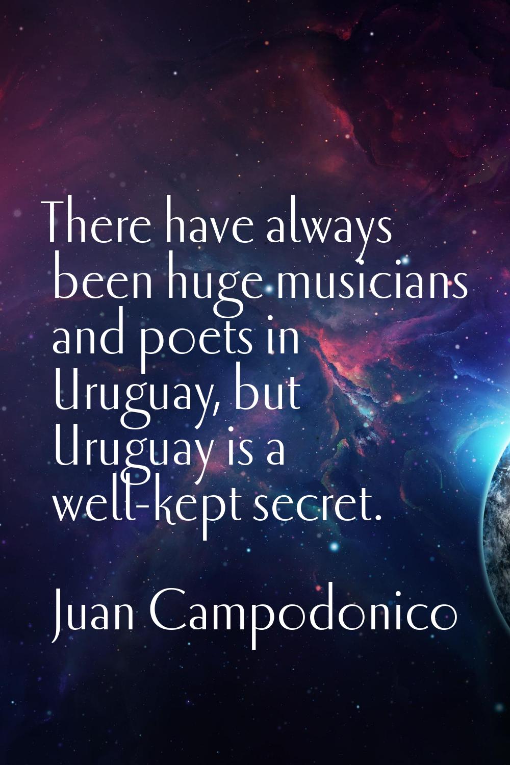 There have always been huge musicians and poets in Uruguay, but Uruguay is a well-kept secret.
