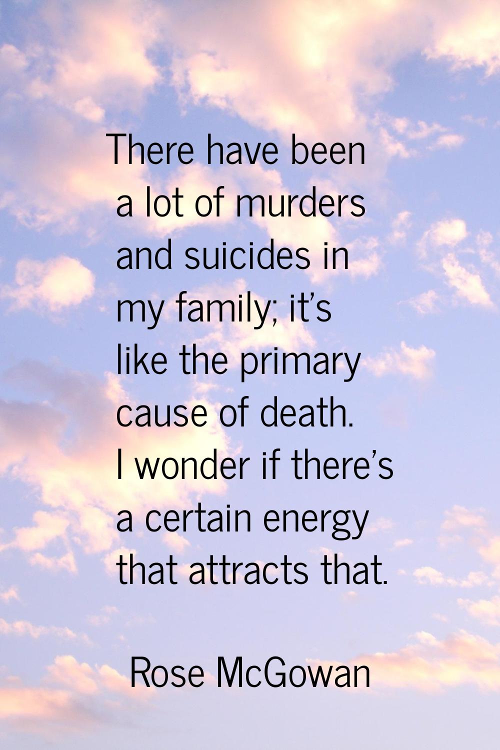 There have been a lot of murders and suicides in my family; it's like the primary cause of death. I