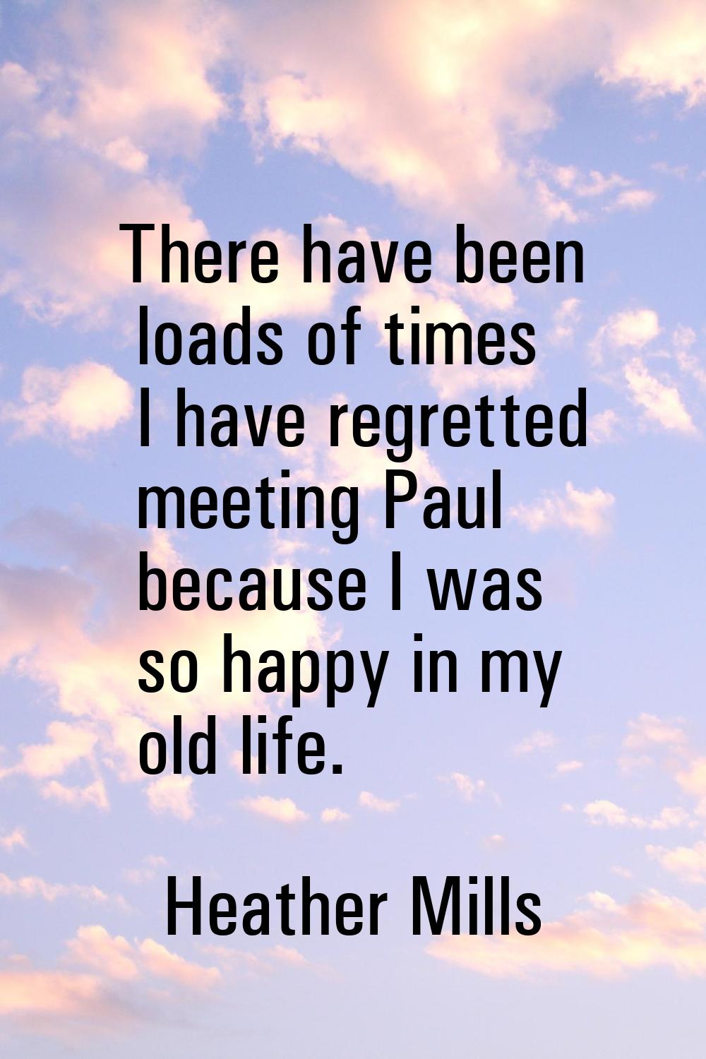 There have been loads of times I have regretted meeting Paul because I was so happy in my old life.