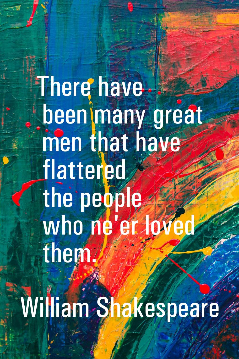 There have been many great men that have flattered the people who ne'er loved them.