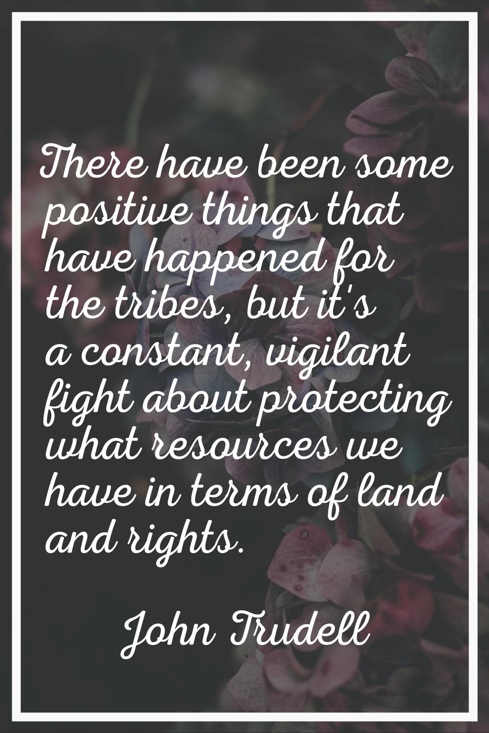 There have been some positive things that have happened for the tribes, but it's a constant, vigila