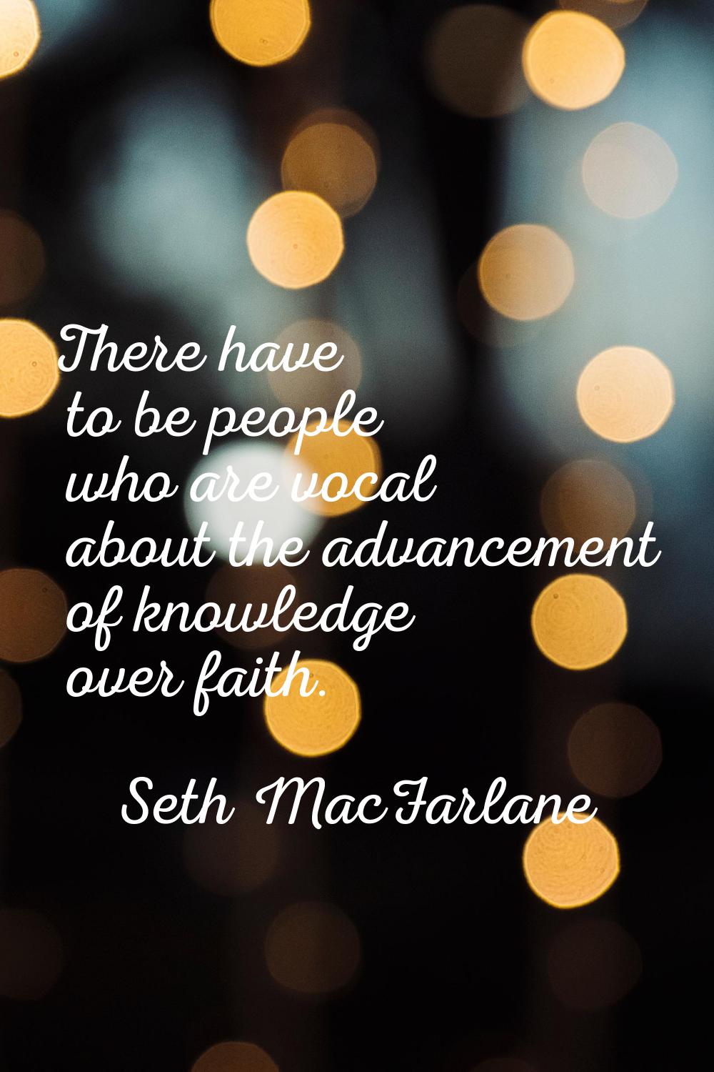 There have to be people who are vocal about the advancement of knowledge over faith.