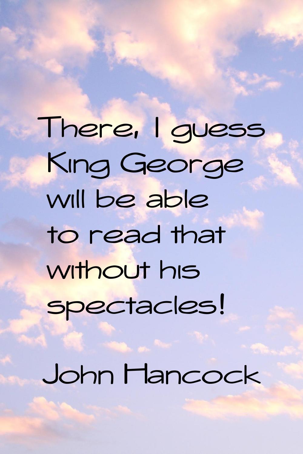 There, I guess King George will be able to read that without his spectacles!