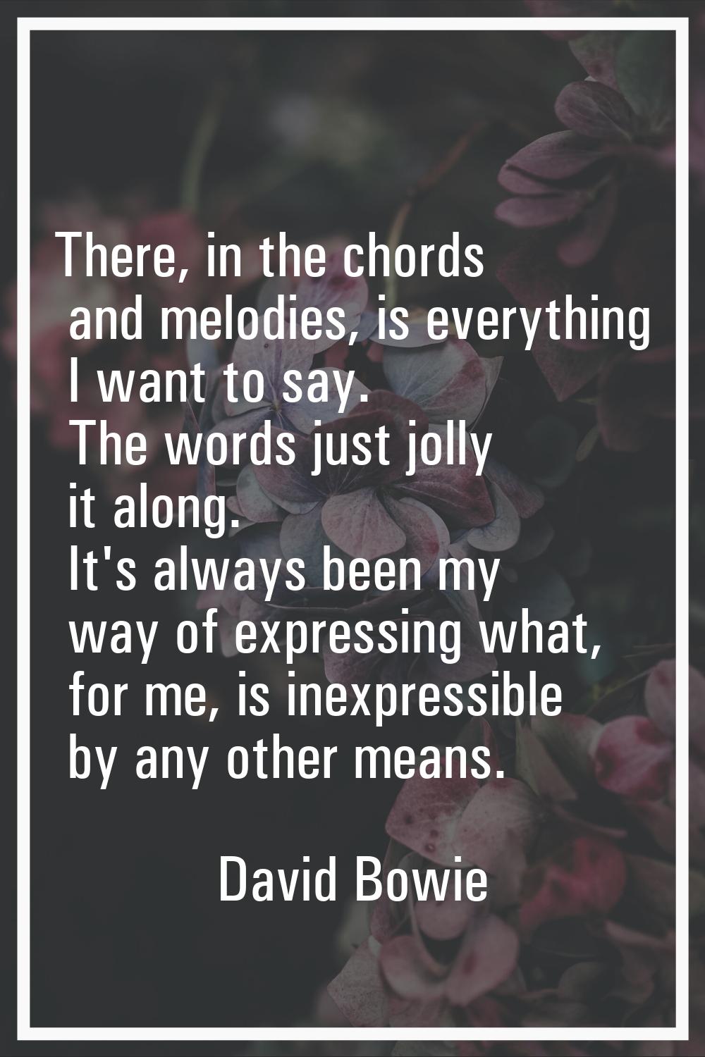 There, in the chords and melodies, is everything I want to say. The words just jolly it along. It's