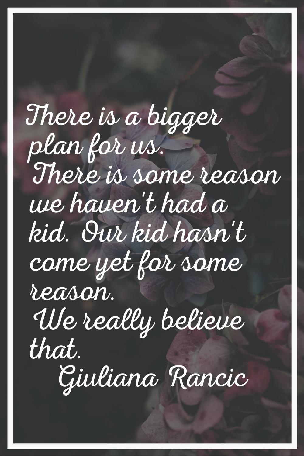 There is a bigger plan for us. There is some reason we haven't had a kid. Our kid hasn't come yet f