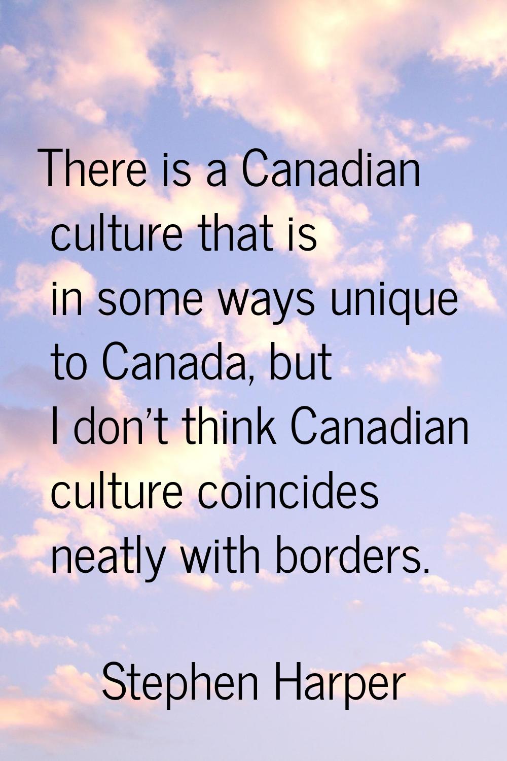 There is a Canadian culture that is in some ways unique to Canada, but I don't think Canadian cultu