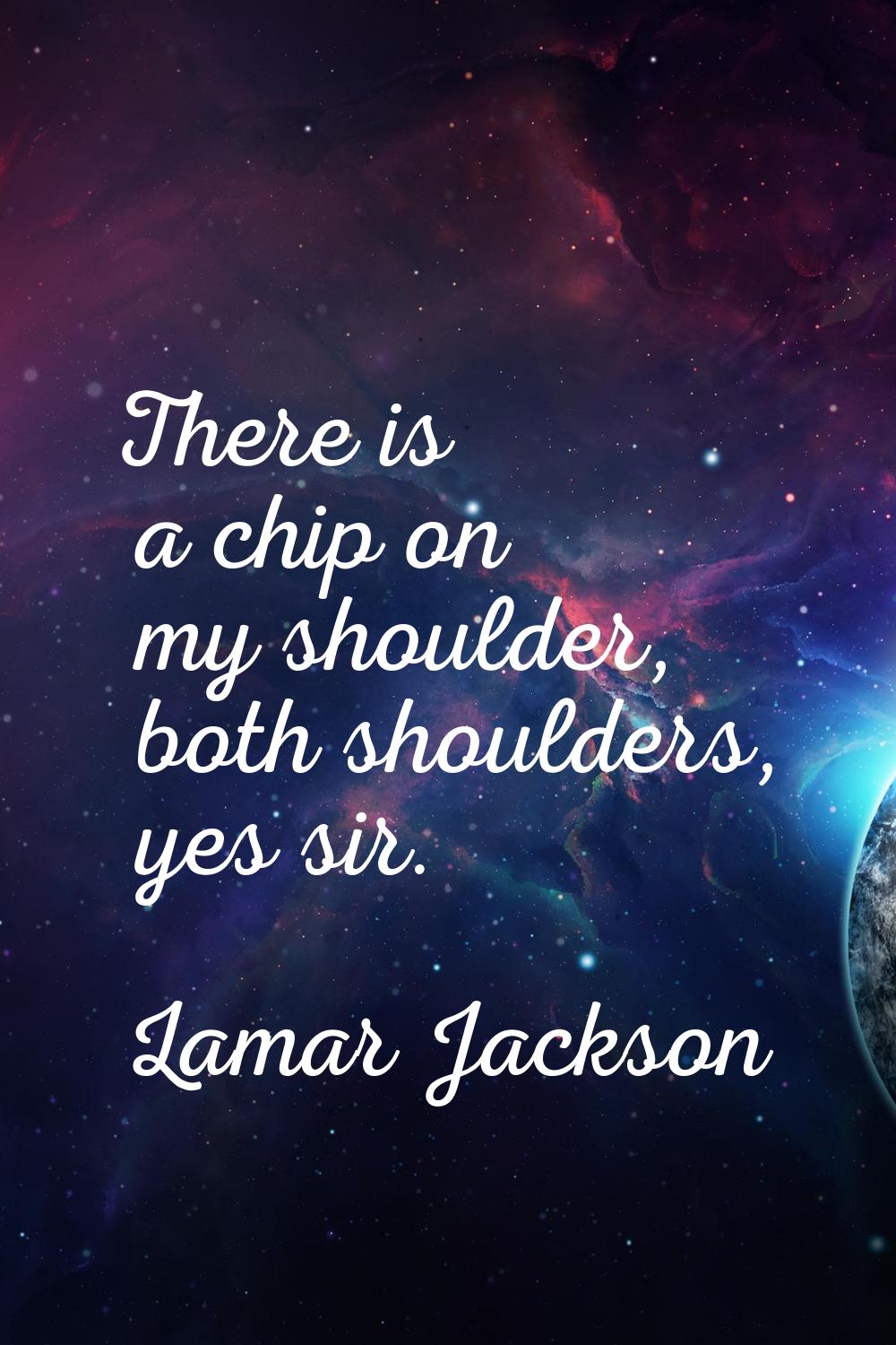 There is a chip on my shoulder, both shoulders, yes sir.