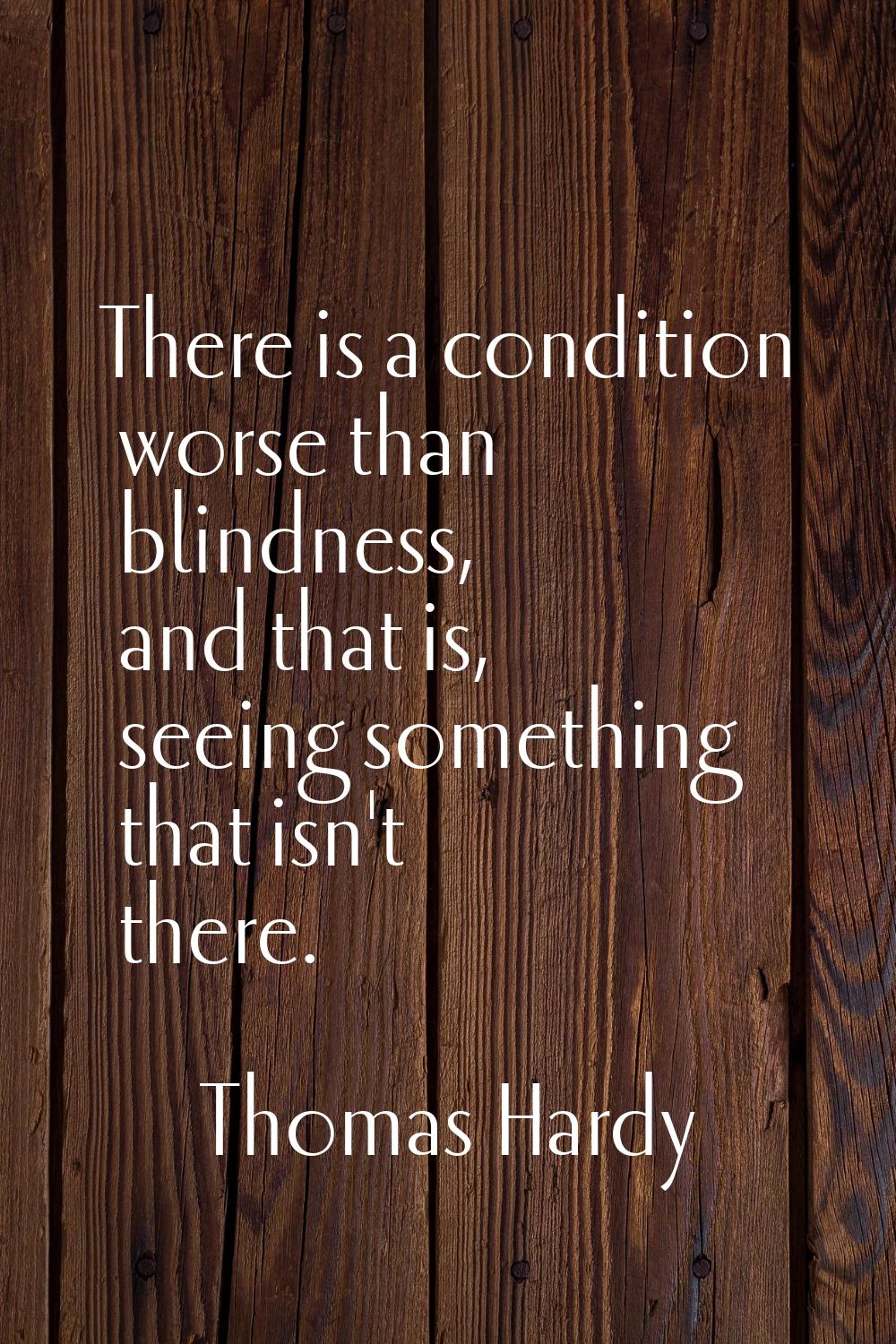 There is a condition worse than blindness, and that is, seeing something that isn't there.