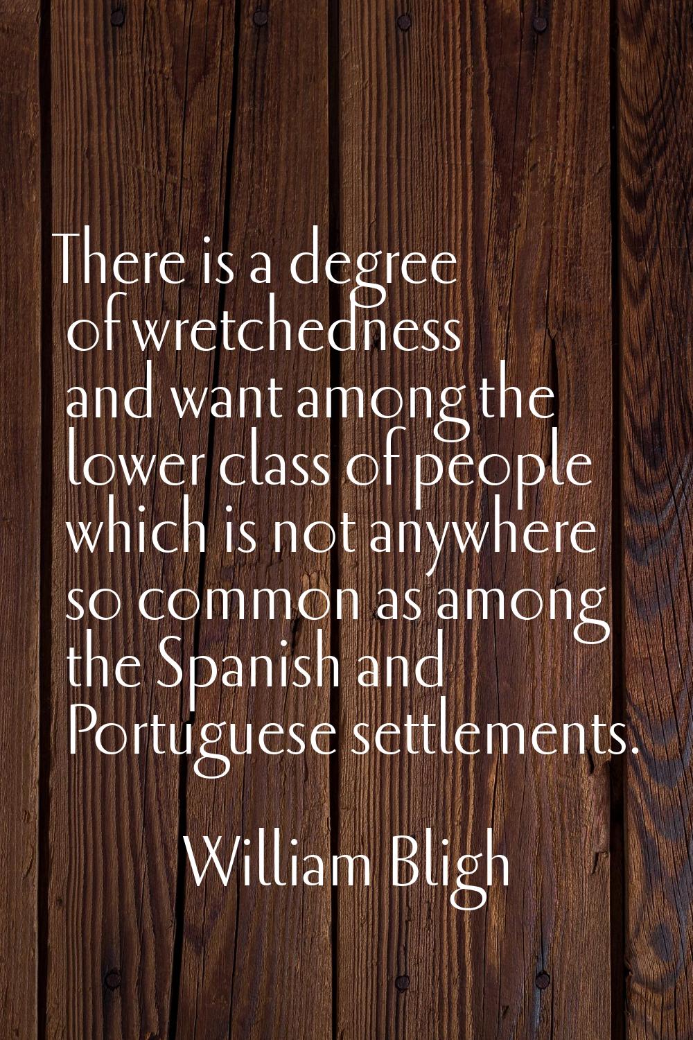 There is a degree of wretchedness and want among the lower class of people which is not anywhere so