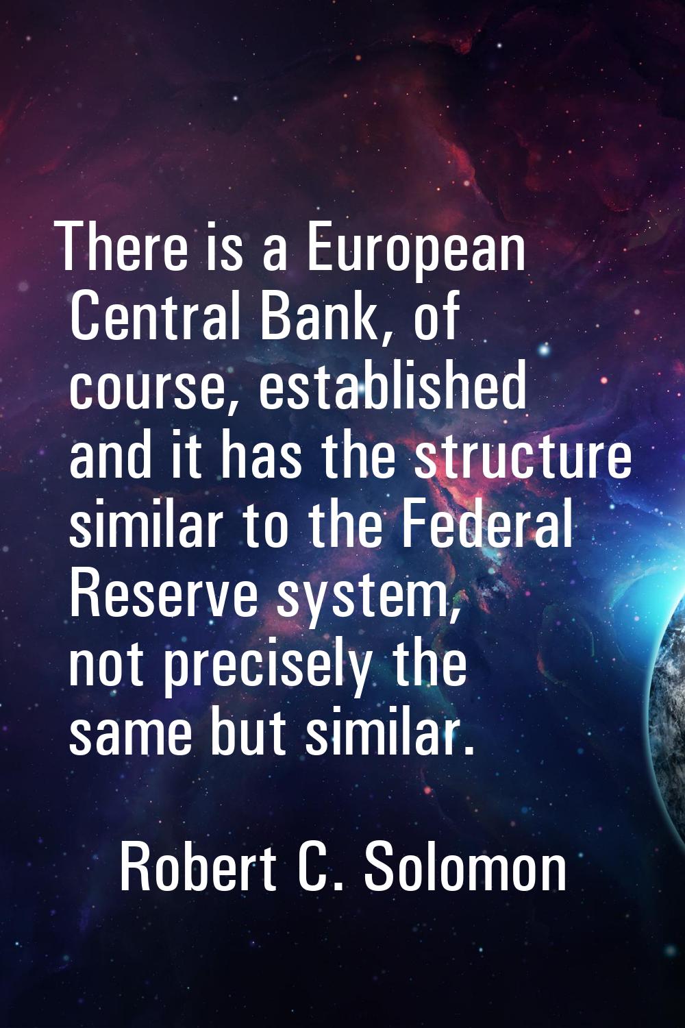 There is a European Central Bank, of course, established and it has the structure similar to the Fe