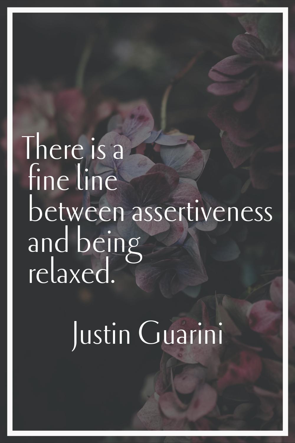 There is a fine line between assertiveness and being relaxed.
