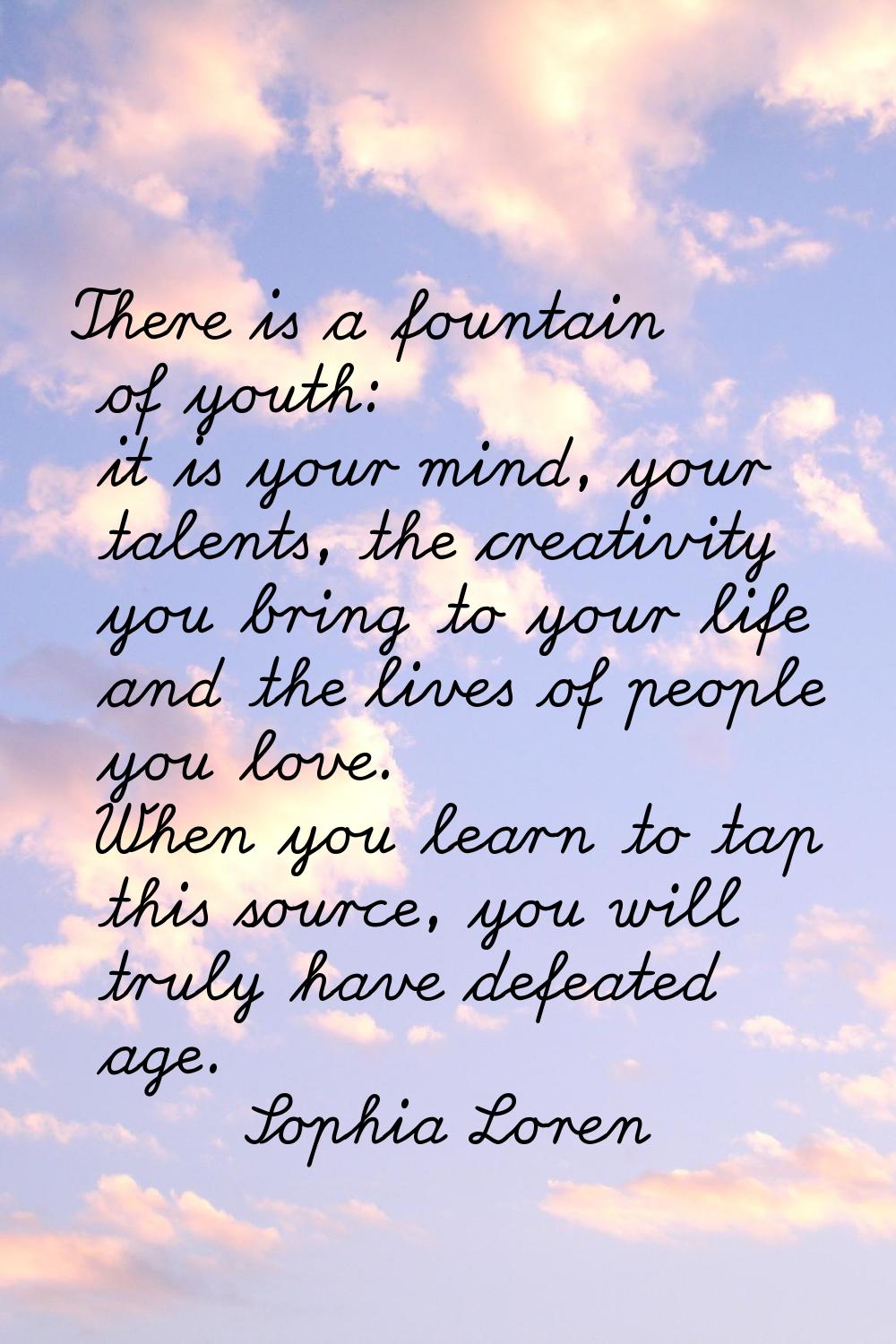 There is a fountain of youth: it is your mind, your talents, the creativity you bring to your life 
