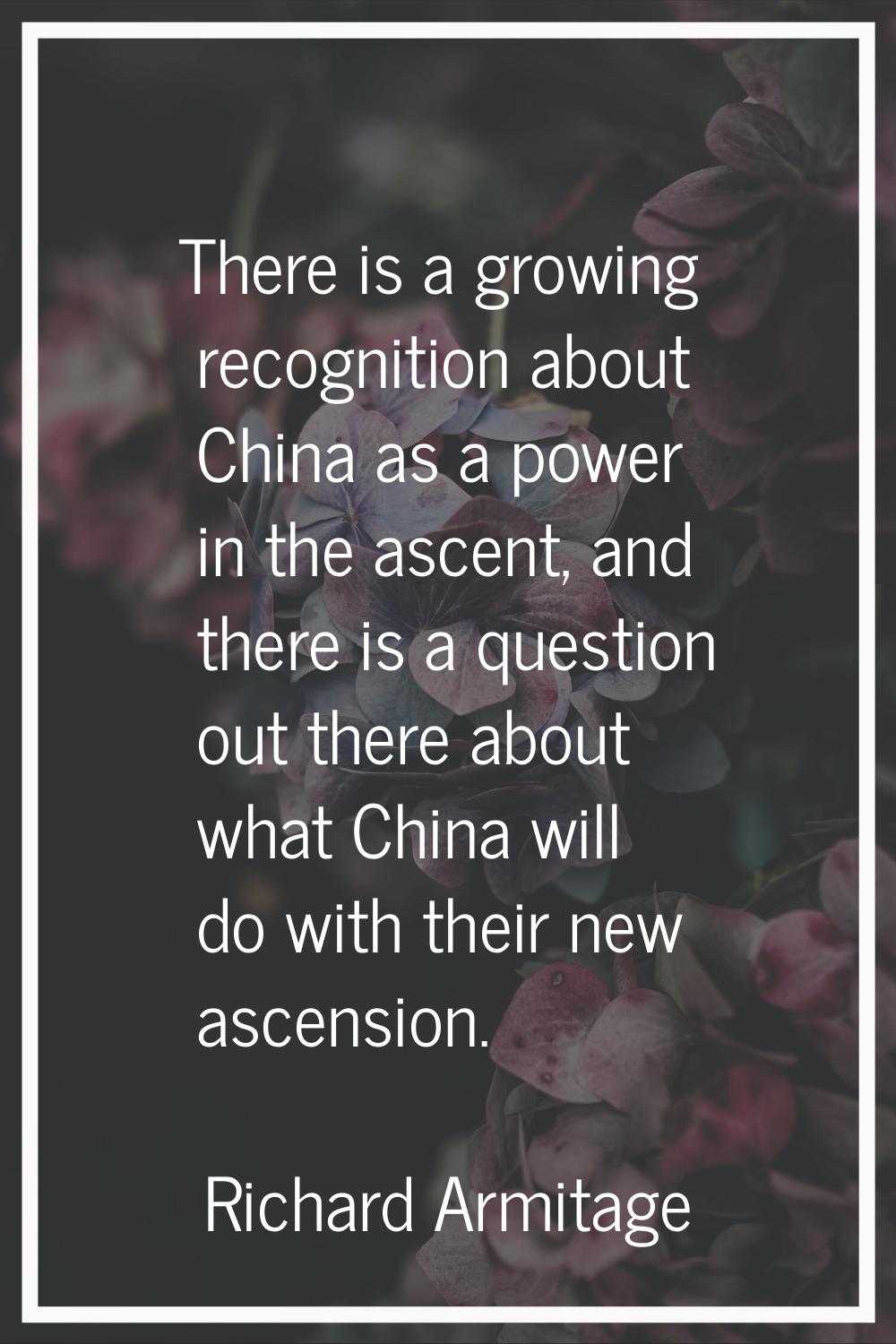 There is a growing recognition about China as a power in the ascent, and there is a question out th