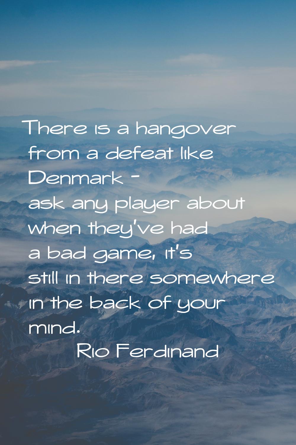 There is a hangover from a defeat like Denmark - ask any player about when they've had a bad game, 