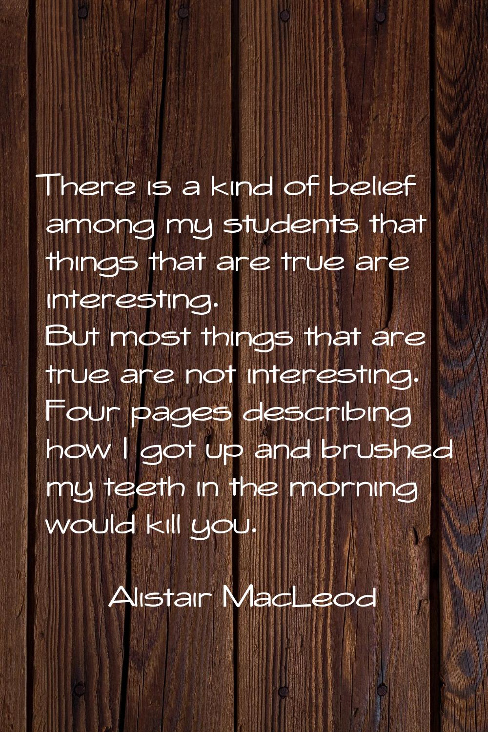 There is a kind of belief among my students that things that are true are interesting. But most thi
