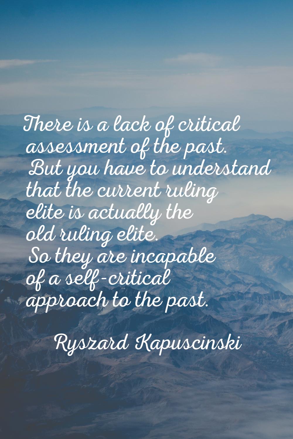 There is a lack of critical assessment of the past. But you have to understand that the current rul