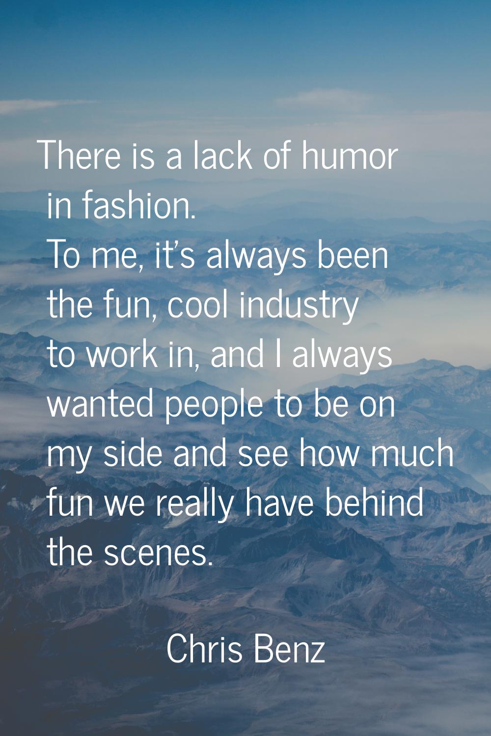 There is a lack of humor in fashion. To me, it's always been the fun, cool industry to work in, and