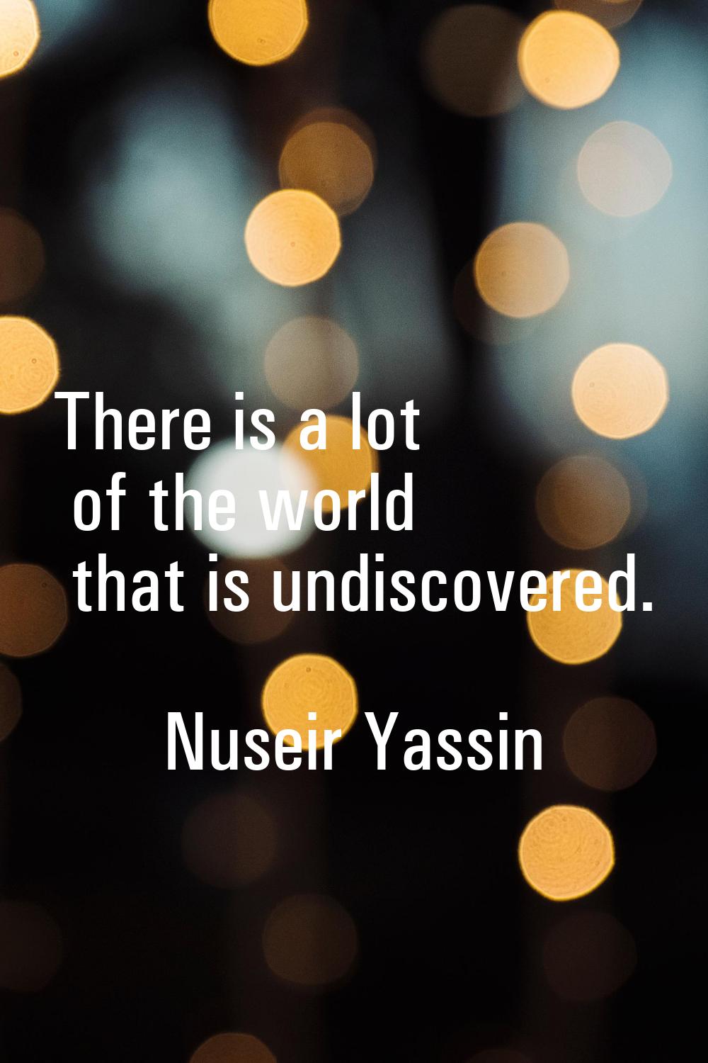 There is a lot of the world that is undiscovered.