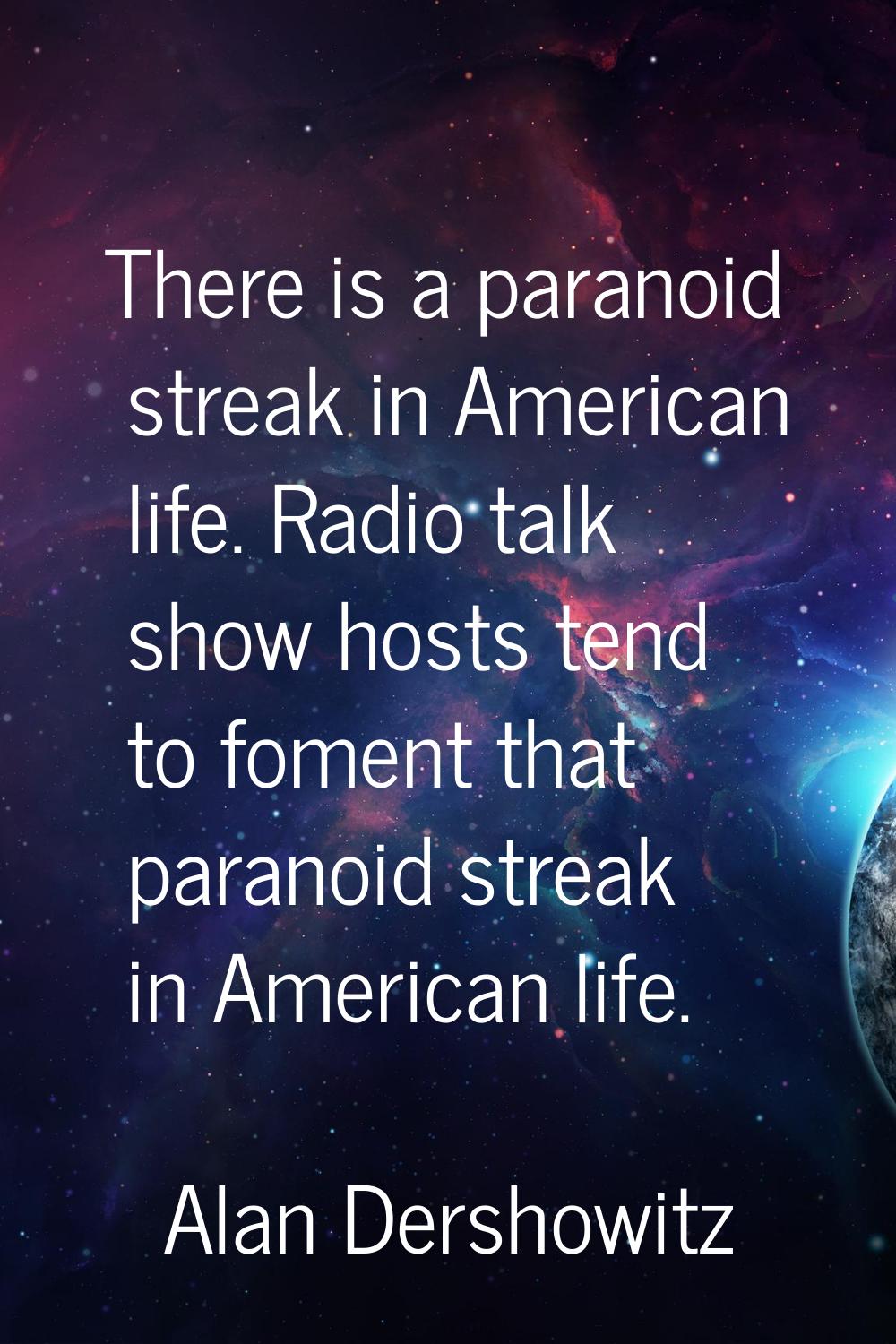 There is a paranoid streak in American life. Radio talk show hosts tend to foment that paranoid str