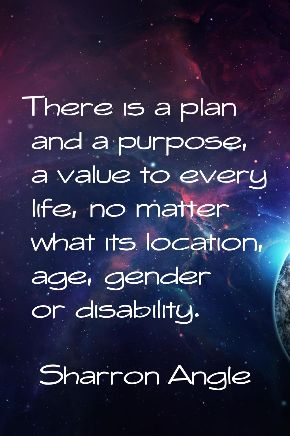 There is a plan and a purpose, a value to every life, no matter what its location, age, gender or d