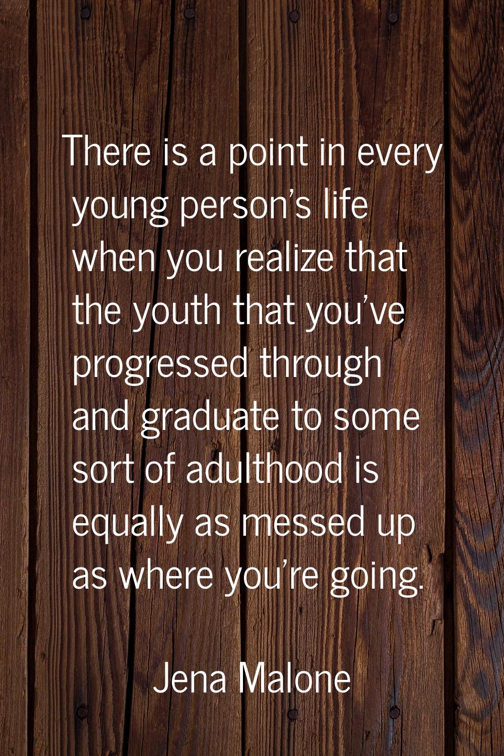 There is a point in every young person's life when you realize that the youth that you've progresse