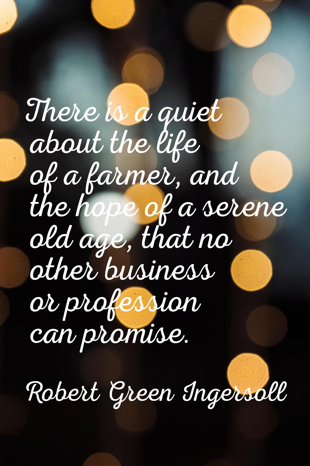There is a quiet about the life of a farmer, and the hope of a serene old age, that no other busine