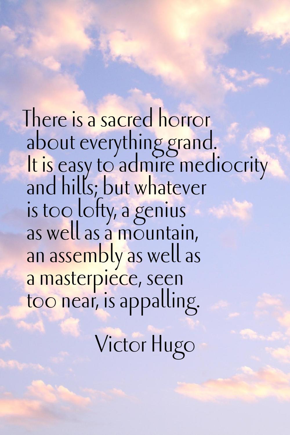 There is a sacred horror about everything grand. It is easy to admire mediocrity and hills; but wha