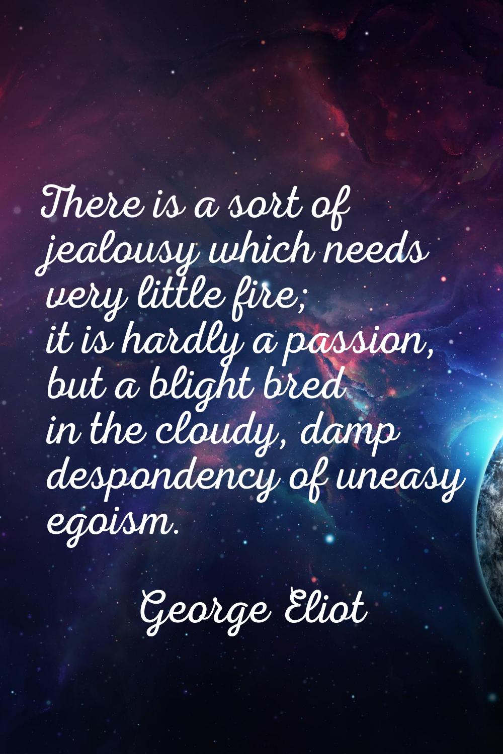There is a sort of jealousy which needs very little fire; it is hardly a passion, but a blight bred