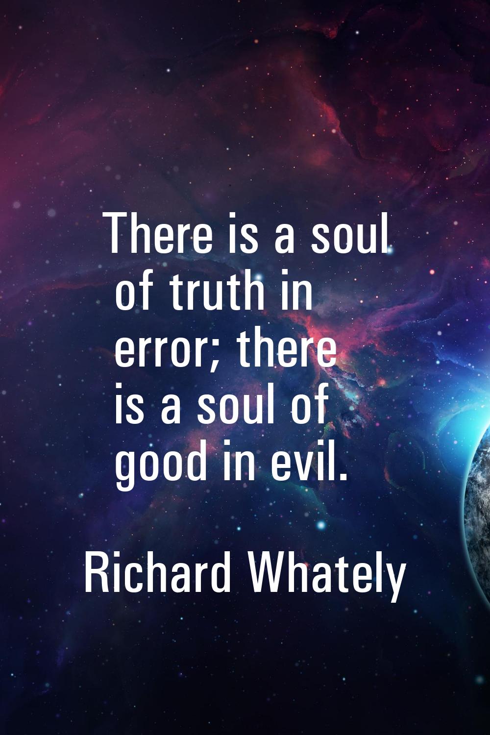 There is a soul of truth in error; there is a soul of good in evil.