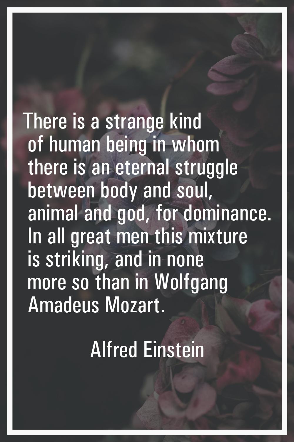 There is a strange kind of human being in whom there is an eternal struggle between body and soul, 