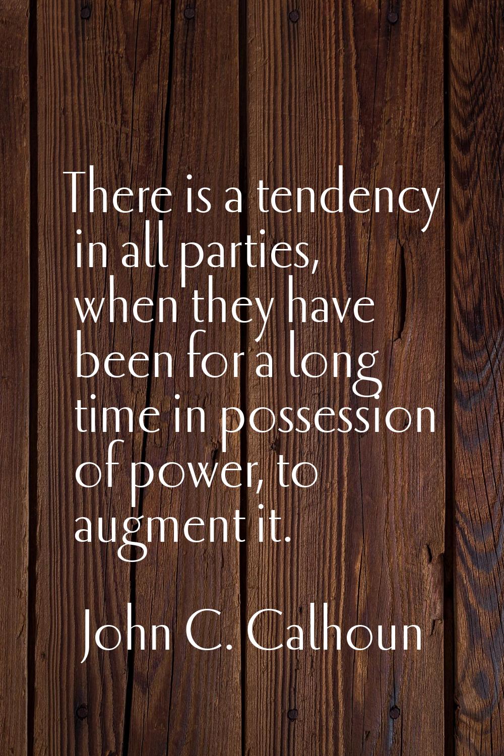 There is a tendency in all parties, when they have been for a long time in possession of power, to 