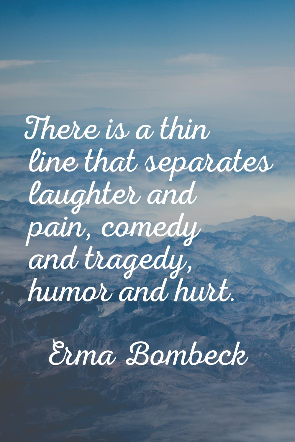 There is a thin line that separates laughter and pain, comedy and tragedy, humor and hurt.