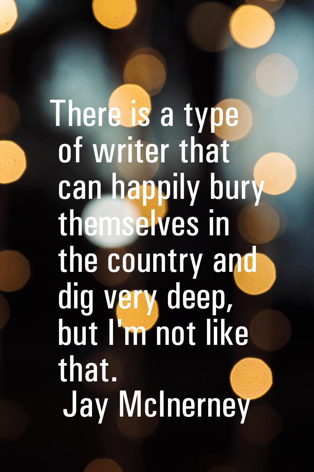 There is a type of writer that can happily bury themselves in the country and dig very deep, but I'