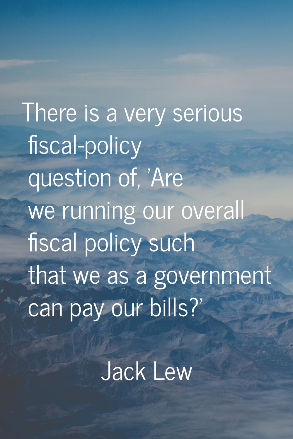There is a very serious fiscal-policy question of, 'Are we running our overall fiscal policy such t