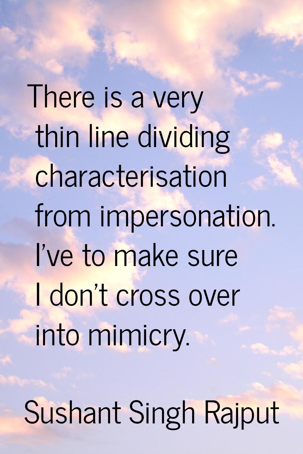There is a very thin line dividing characterisation from impersonation. I've to make sure I don't c