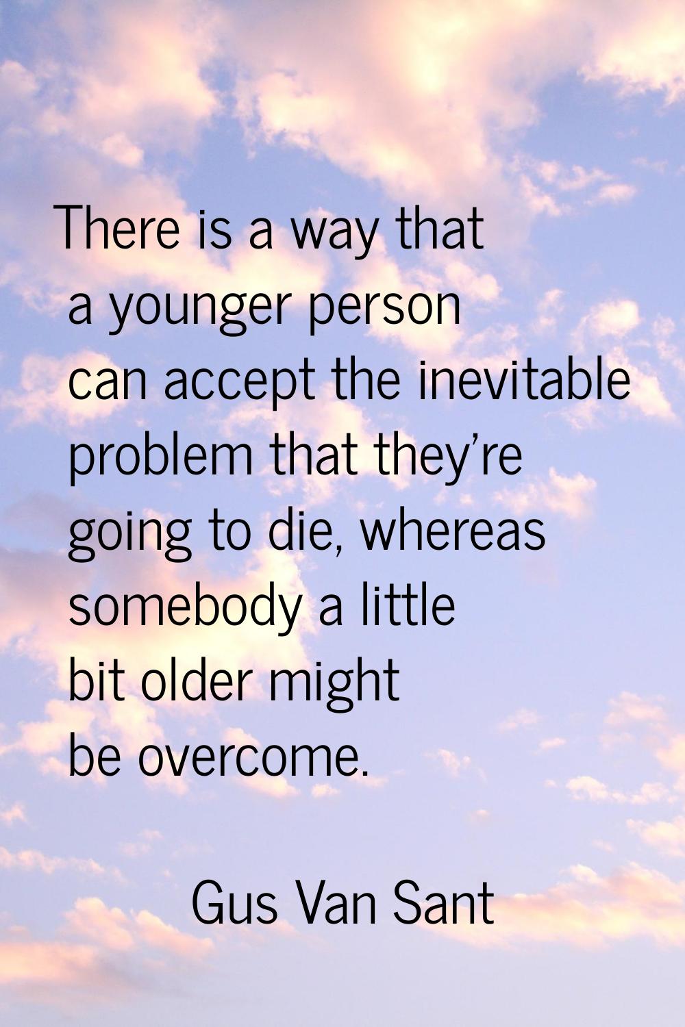 There is a way that a younger person can accept the inevitable problem that they're going to die, w