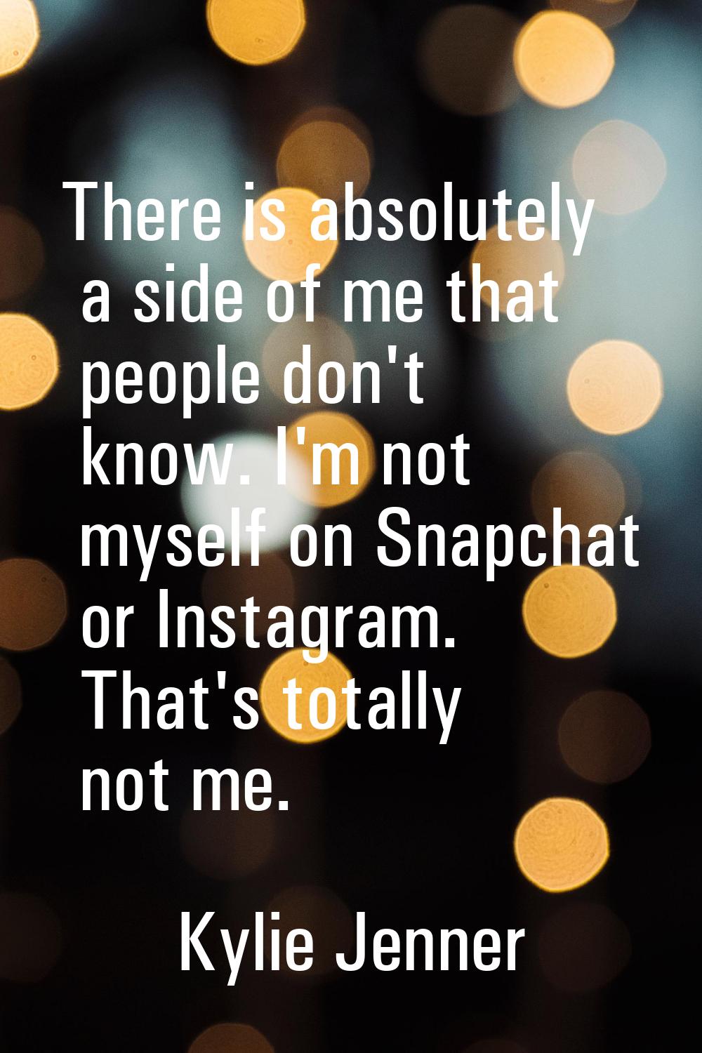 There is absolutely a side of me that people don't know. I'm not myself on Snapchat or Instagram. T