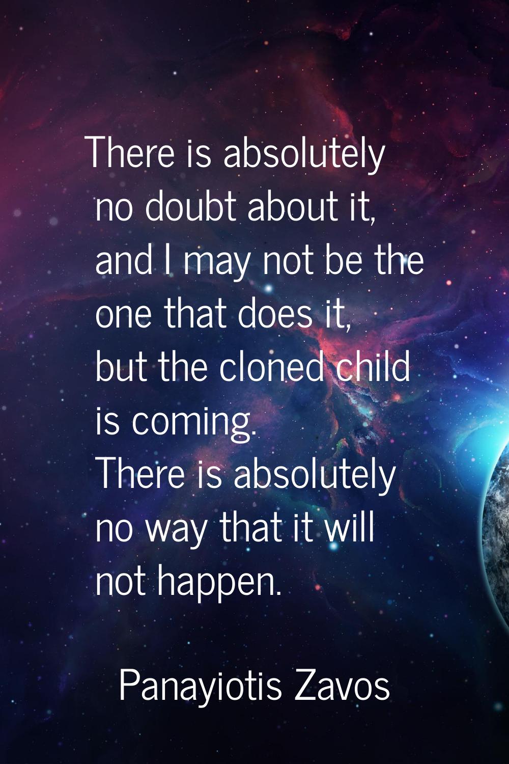 There is absolutely no doubt about it, and I may not be the one that does it, but the cloned child 