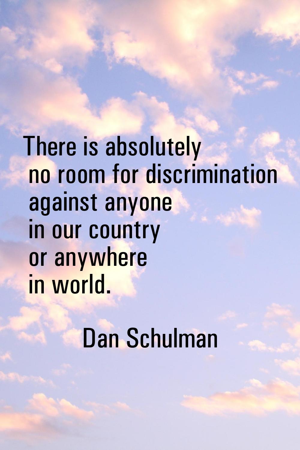 There is absolutely no room for discrimination against anyone in our country or anywhere in world.
