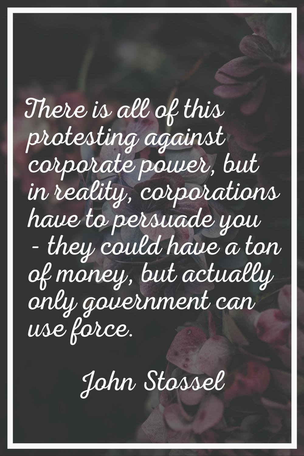 There is all of this protesting against corporate power, but in reality, corporations have to persu