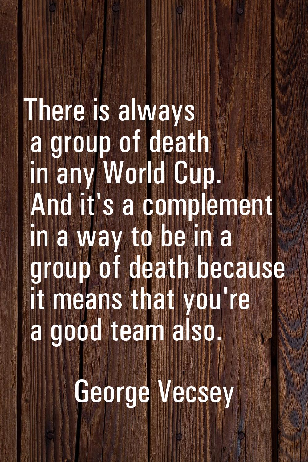 There is always a group of death in any World Cup. And it's a complement in a way to be in a group 