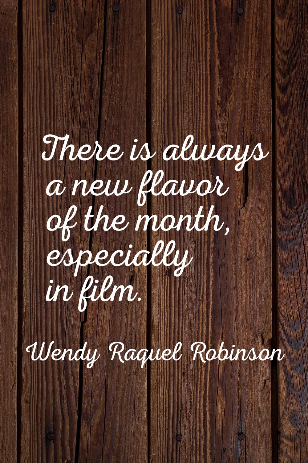 There is always a new flavor of the month, especially in film.