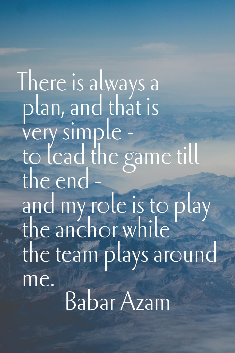 There is always a plan, and that is very simple - to lead the game till the end - and my role is to