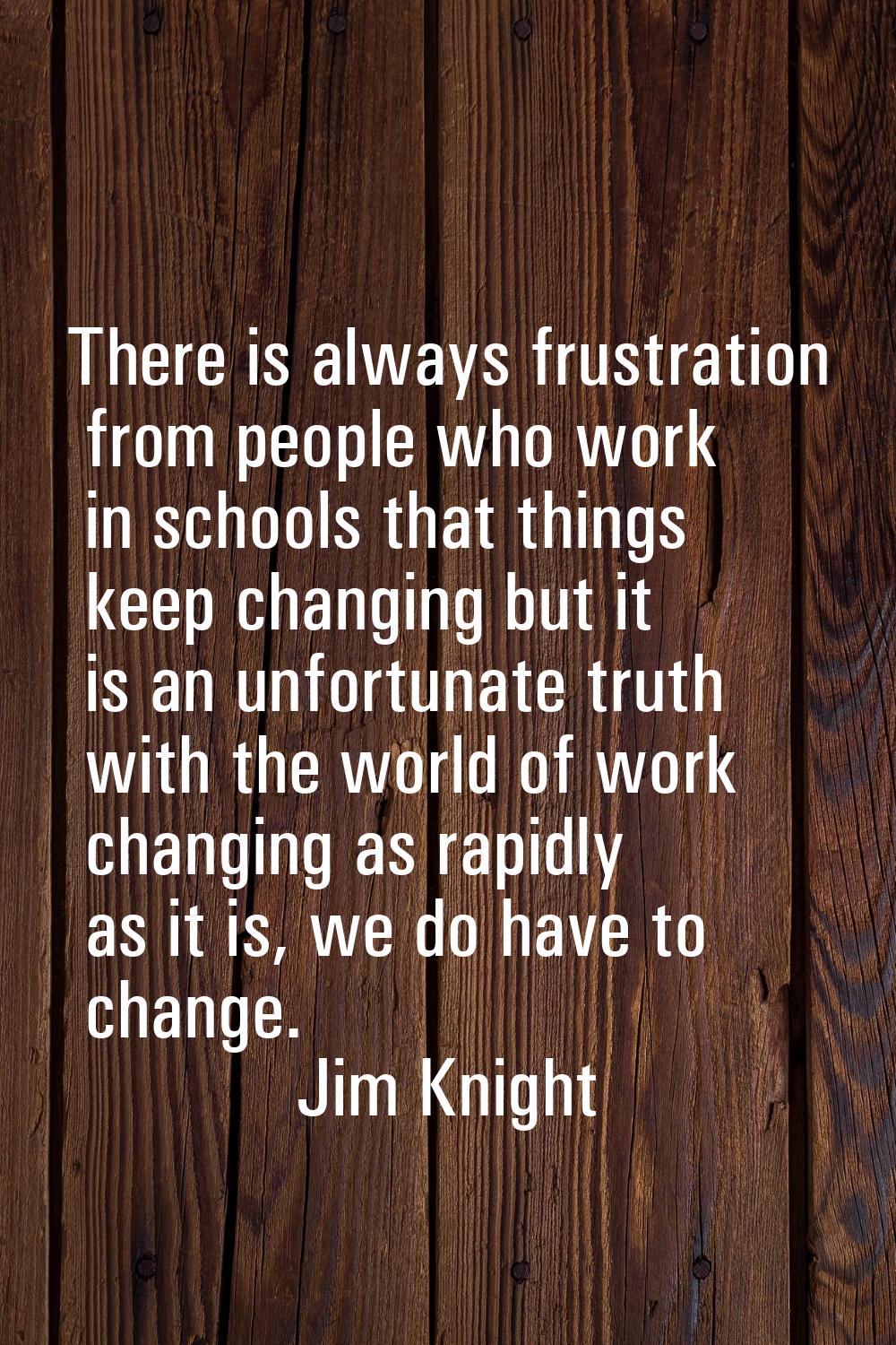 There is always frustration from people who work in schools that things keep changing but it is an 