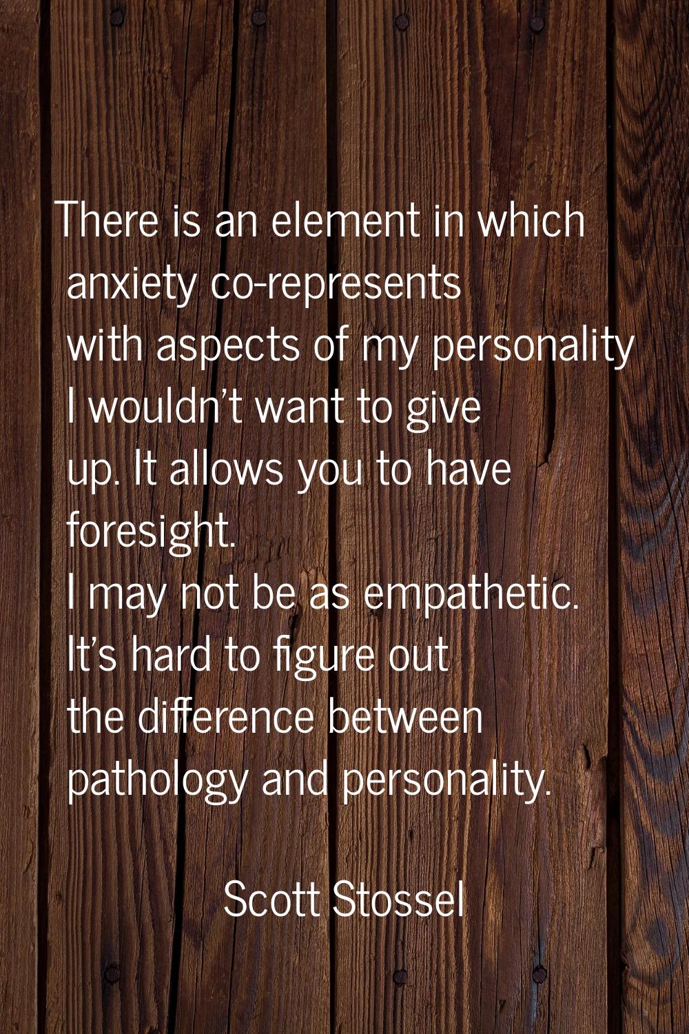 There is an element in which anxiety co-represents with aspects of my personality I wouldn't want t