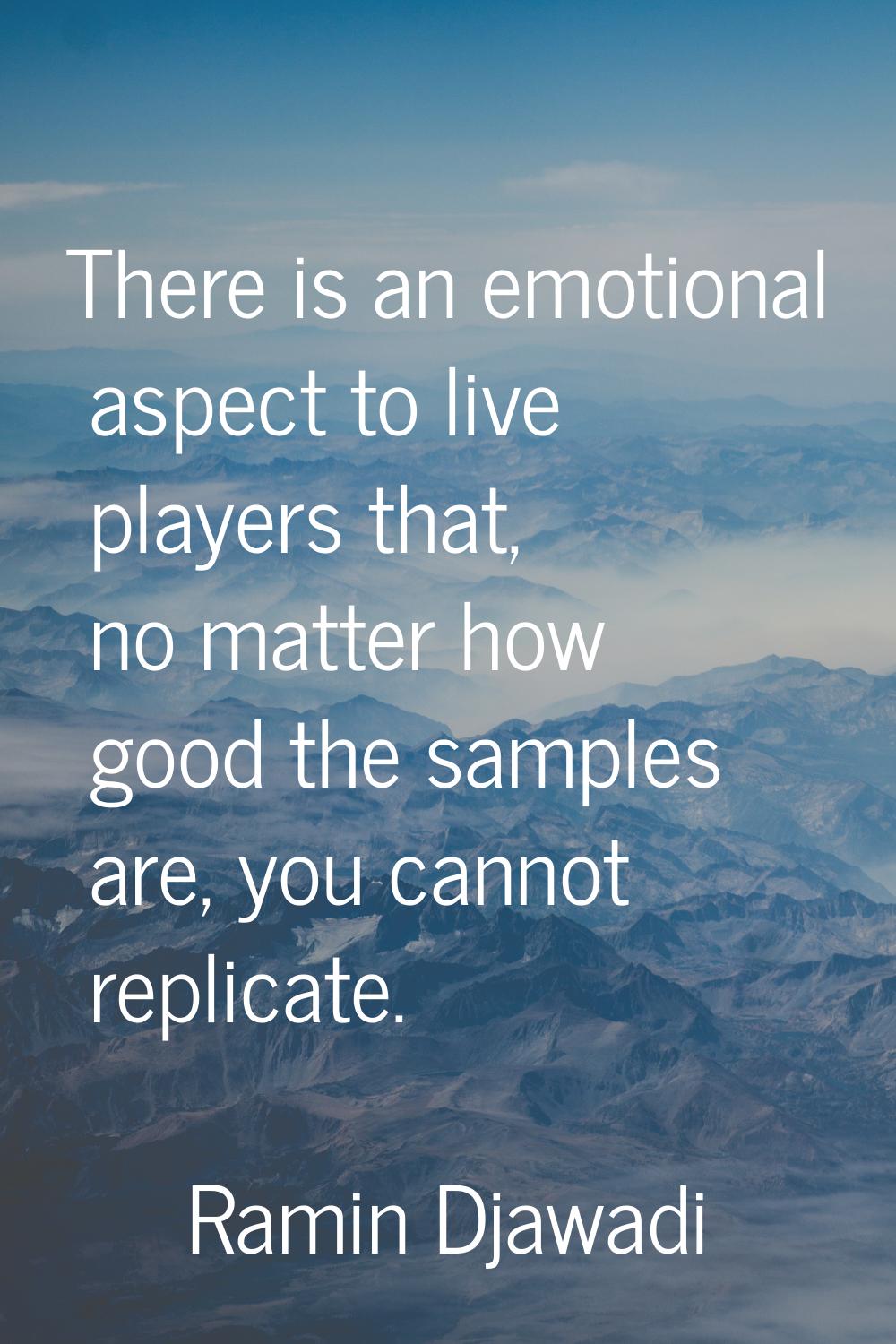 There is an emotional aspect to live players that, no matter how good the samples are, you cannot r