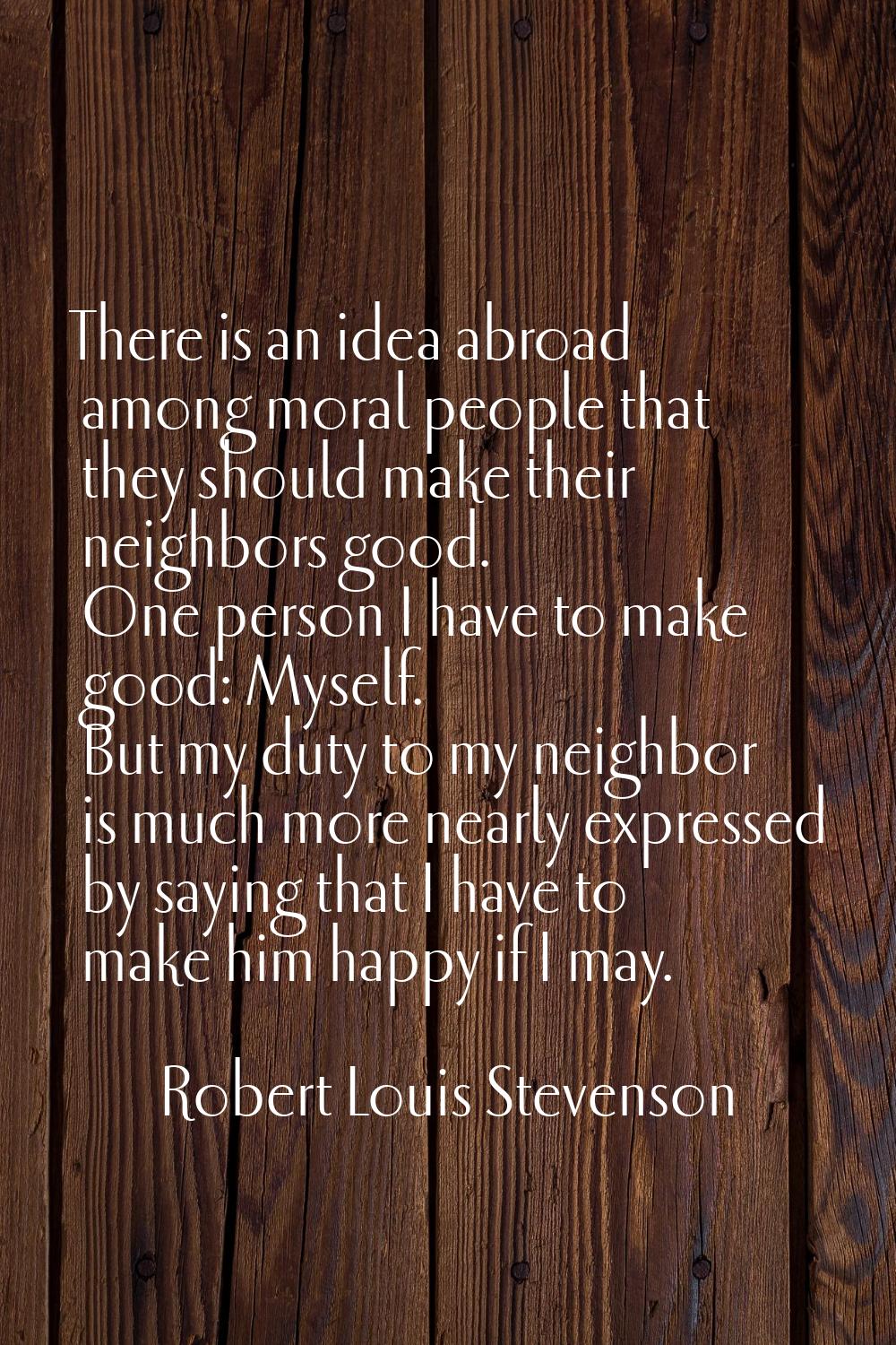 There is an idea abroad among moral people that they should make their neighbors good. One person I