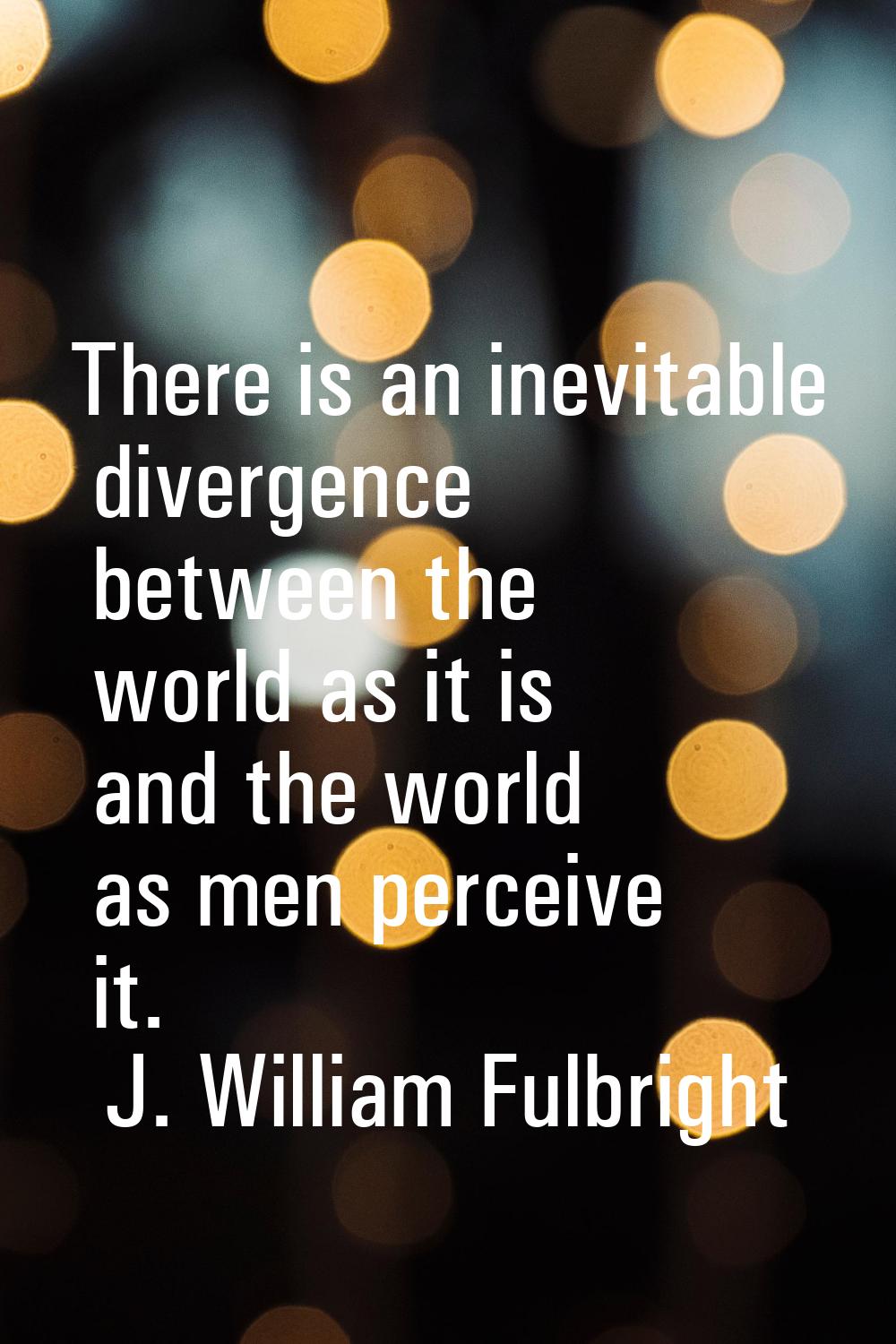 There is an inevitable divergence between the world as it is and the world as men perceive it.